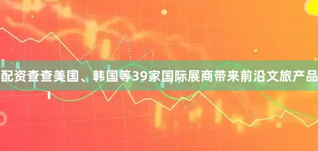 配资查查美国、韩国等39家国际展商带来前沿文旅产品