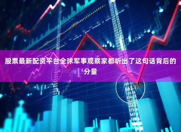 股票最新配资平台全球军事观察家都听出了这句话背后的分量