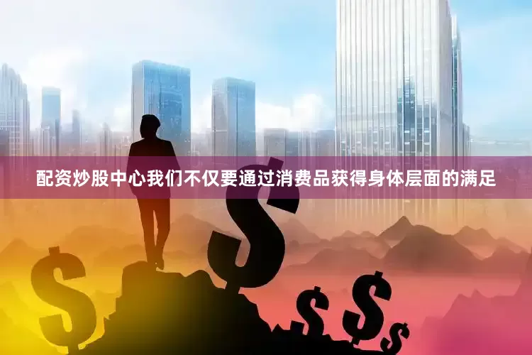 配资炒股中心我们不仅要通过消费品获得身体层面的满足