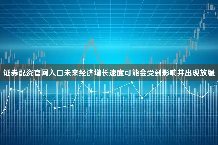 证券配资官网入口未来经济增长速度可能会受到影响并出现放缓
