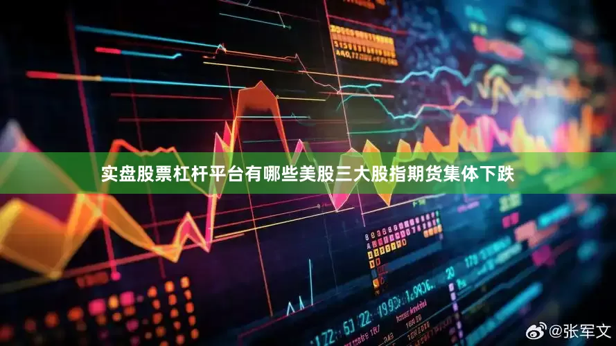 实盘股票杠杆平台有哪些美股三大股指期货集体下跌