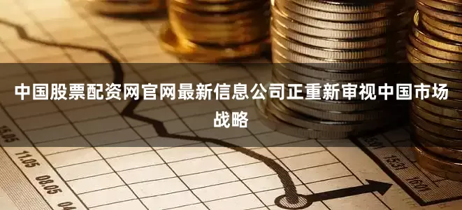 中国股票配资网官网最新信息公司正重新审视中国市场战略