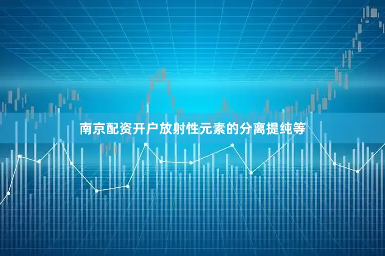南京配资开户放射性元素的分离提纯等
