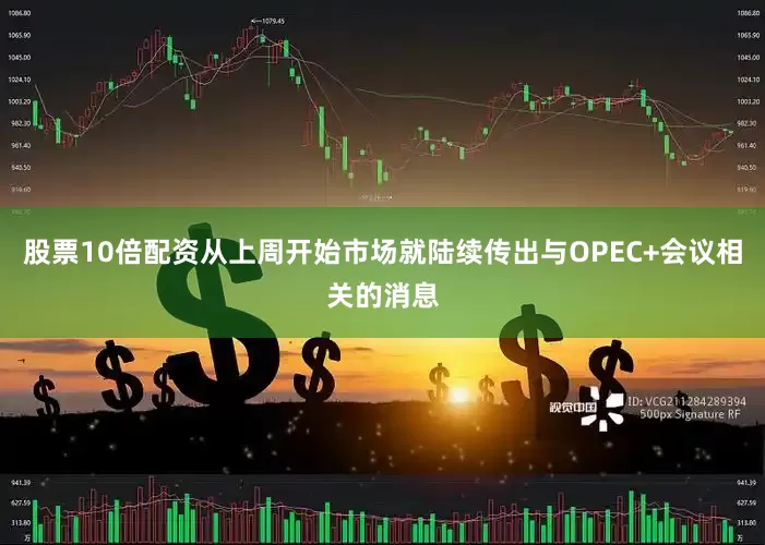 股票10倍配资从上周开始市场就陆续传出与OPEC+会议相关的消息