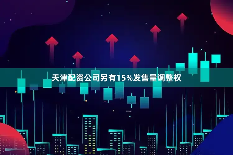 天津配资公司另有15%发售量调整权