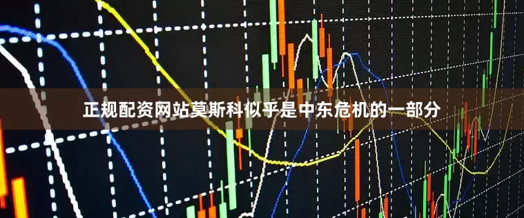 正规配资网站莫斯科似乎是中东危机的一部分