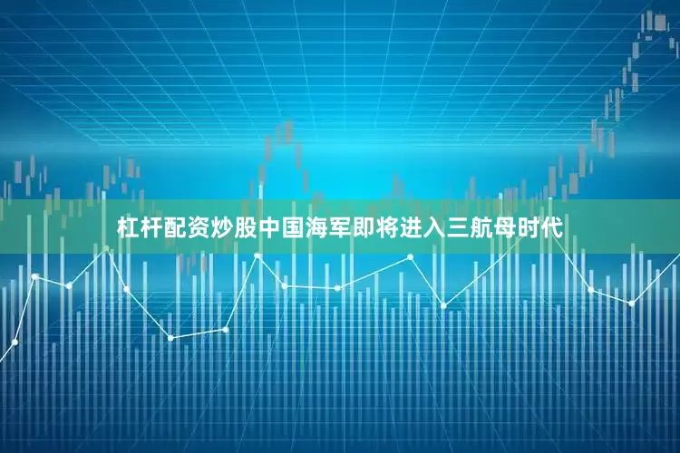 杠杆配资炒股中国海军即将进入三航母时代