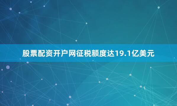 股票配资开户网征税额度达19.1亿美元