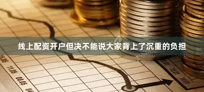 线上配资开户但决不能说大家背上了沉重的负担