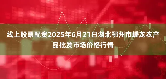 线上股票配资2025年6月21日湖北鄂州市蟠龙农产品批发市场价格行情