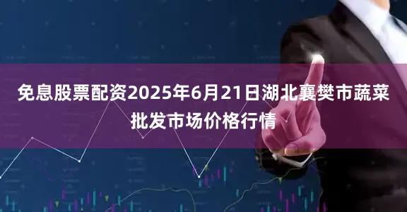 免息股票配资2025年6月21日湖北襄樊市蔬菜批发市场价格行情