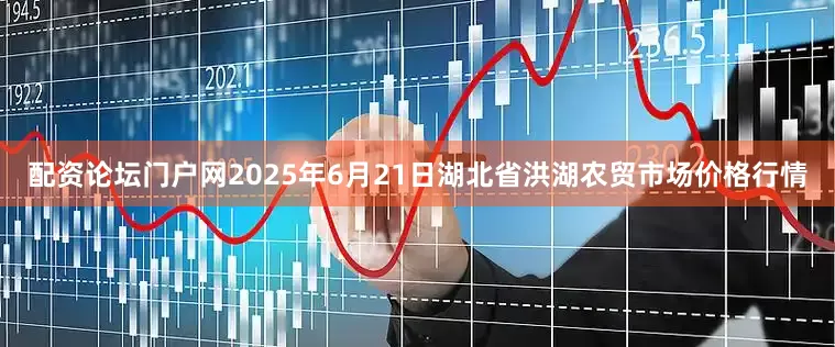 配资论坛门户网2025年6月21日湖北省洪湖农贸市场价格行情