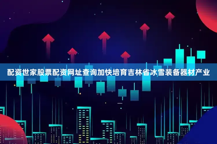 配资世家股票配资网址查询加快培育吉林省冰雪装备器材产业