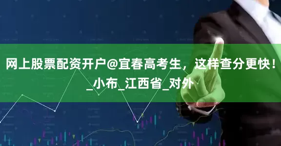 网上股票配资开户@宜春高考生，这样查分更快！_小布_江西省_对外