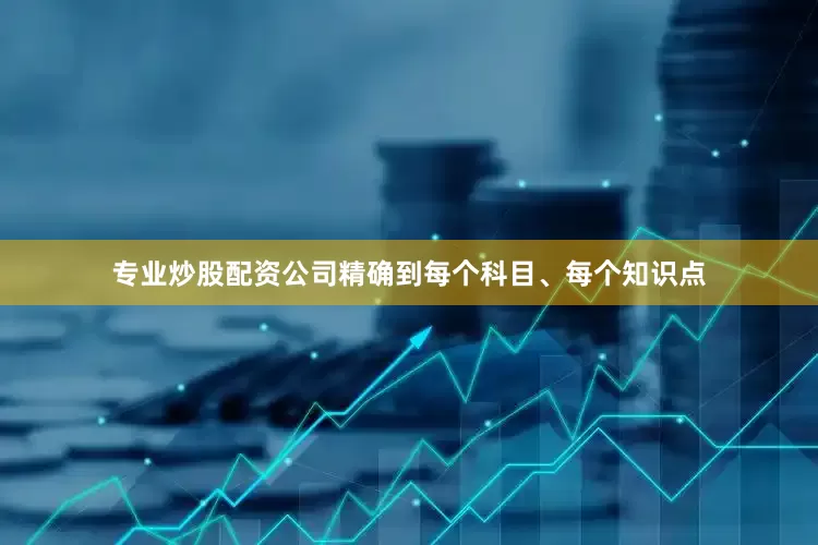 专业炒股配资公司精确到每个科目、每个知识点
