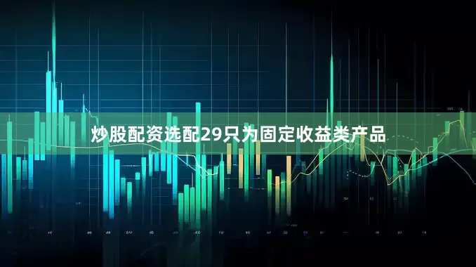 炒股配资选配29只为固定收益类产品