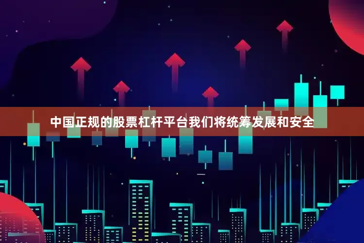 中国正规的股票杠杆平台我们将统筹发展和安全