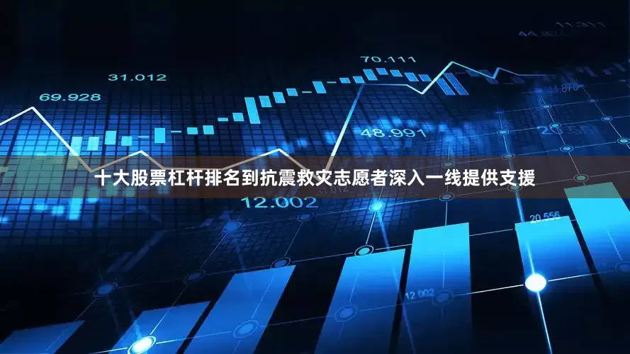 十大股票杠杆排名到抗震救灾志愿者深入一线提供支援