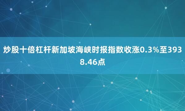 炒股十倍杠杆新加坡海峡时报指数收涨0.3%至3938.46点
