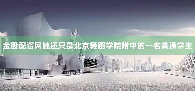 金股配资网她还只是北京舞蹈学院附中的一名普通学生