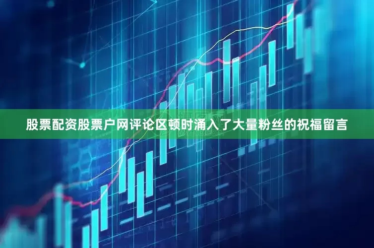 股票配资股票户网评论区顿时涌入了大量粉丝的祝福留言