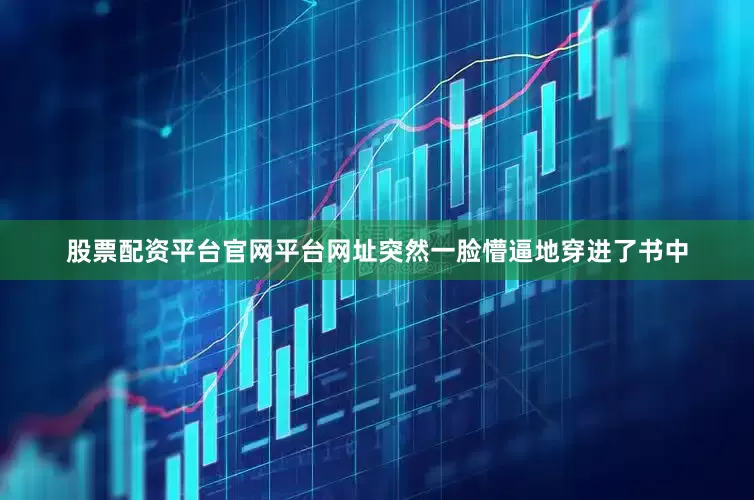 股票配资平台官网平台网址突然一脸懵逼地穿进了书中