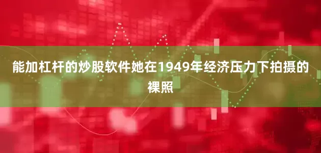 能加杠杆的炒股软件她在1949年经济压力下拍摄的裸照