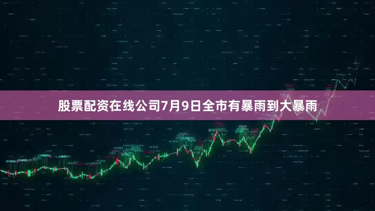 股票配资在线公司7月9日全市有暴雨到大暴雨