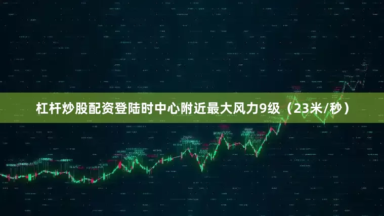 杠杆炒股配资登陆时中心附近最大风力9级（23米/秒）