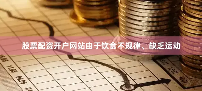 股票配资开户网站由于饮食不规律、缺乏运动