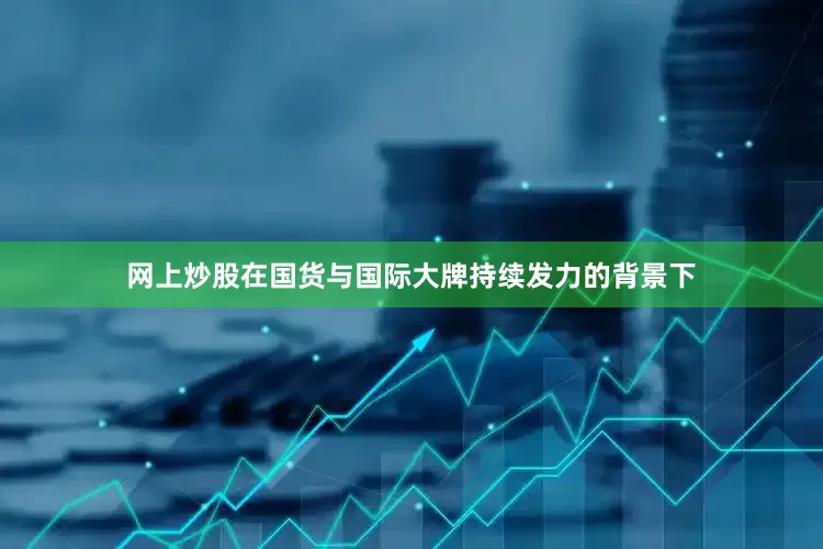 网上炒股在国货与国际大牌持续发力的背景下
