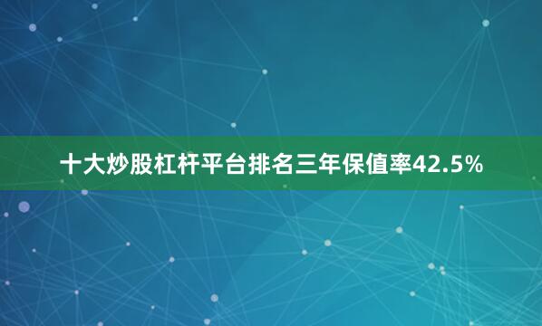 十大炒股杠杆平台排名三年保值率42.5%