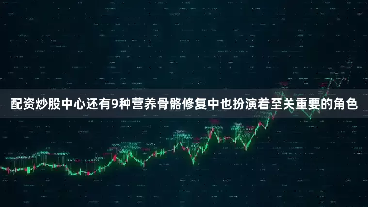 配资炒股中心还有9种营养骨骼修复中也扮演着至关重要的角色