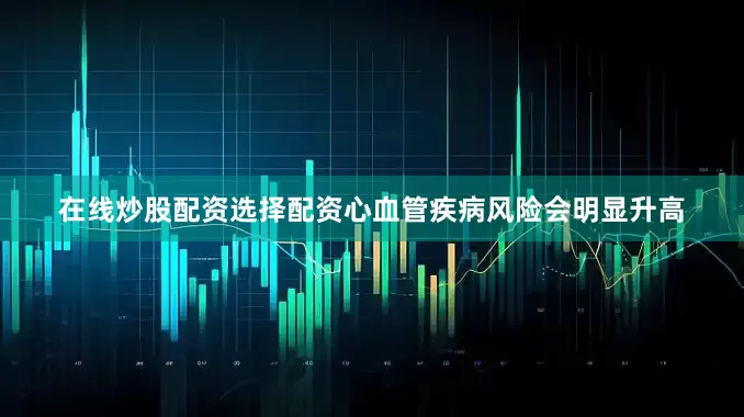 在线炒股配资选择配资心血管疾病风险会明显升高