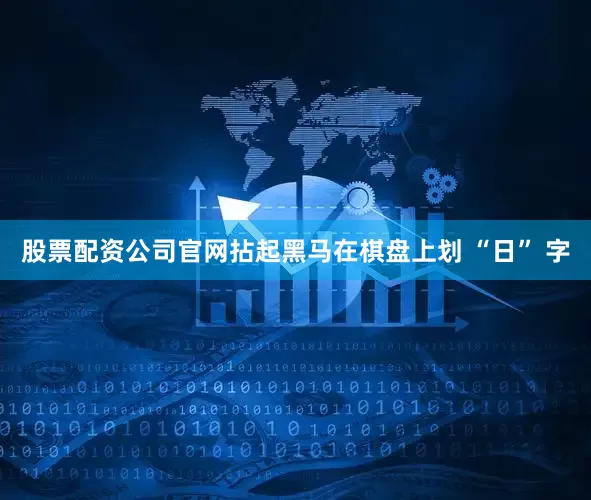 股票配资公司官网拈起黑马在棋盘上划 “日” 字