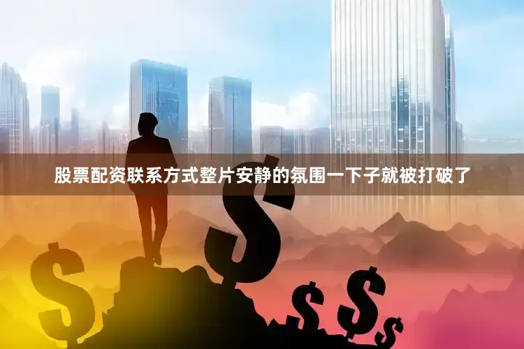 股票配资联系方式整片安静的氛围一下子就被打破了