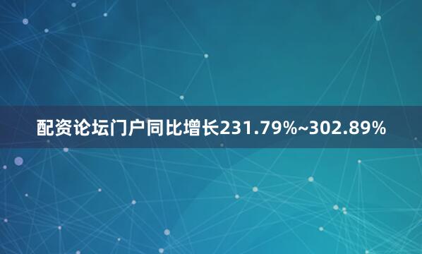 配资论坛门户同比增长231.79%~302.89%