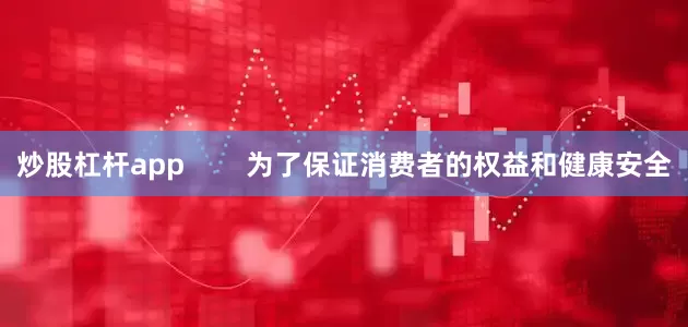 炒股杠杆app        为了保证消费者的权益和健康安全