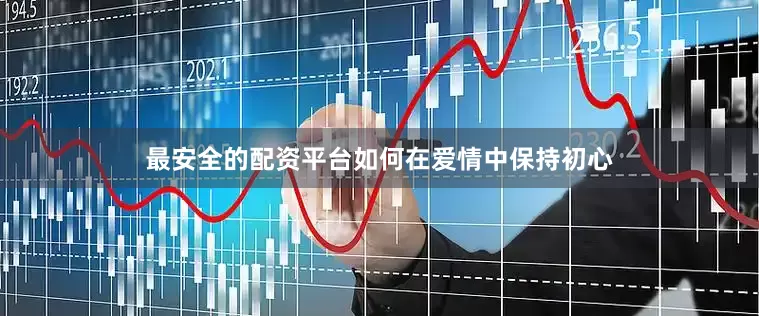 最安全的配资平台如何在爱情中保持初心