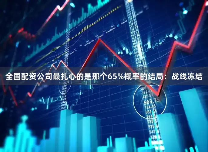 全国配资公司最扎心的是那个65%概率的结局：战线冻结