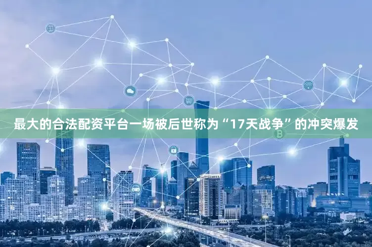最大的合法配资平台一场被后世称为“17天战争”的冲突爆发