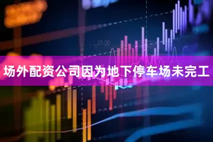 场外配资公司因为地下停车场未完工