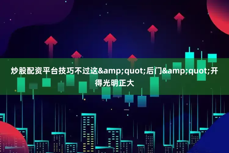 炒股配资平台技巧不过这&quot;后门&quot;开得光明正大