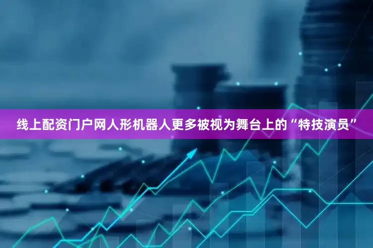 线上配资门户网人形机器人更多被视为舞台上的“特技演员”