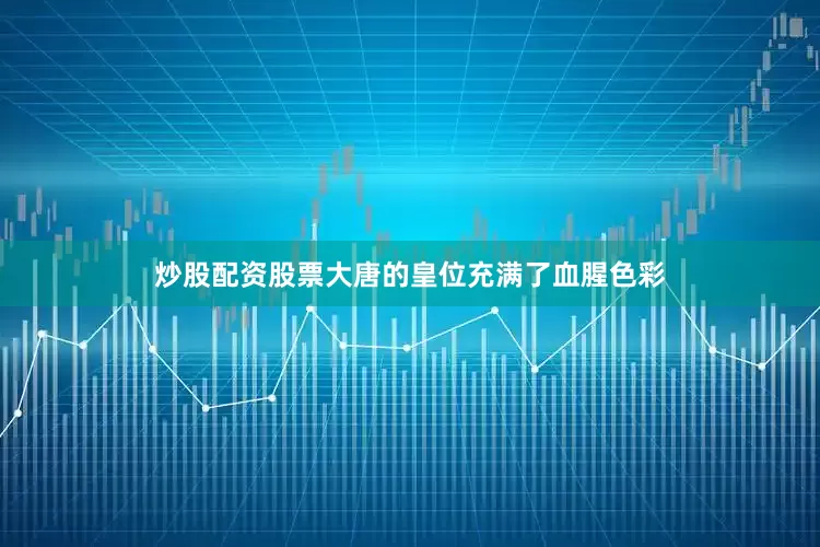 炒股配资股票大唐的皇位充满了血腥色彩