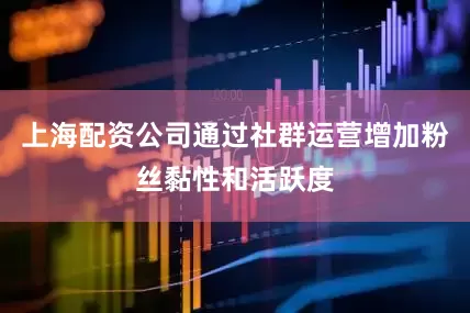 上海配资公司通过社群运营增加粉丝黏性和活跃度