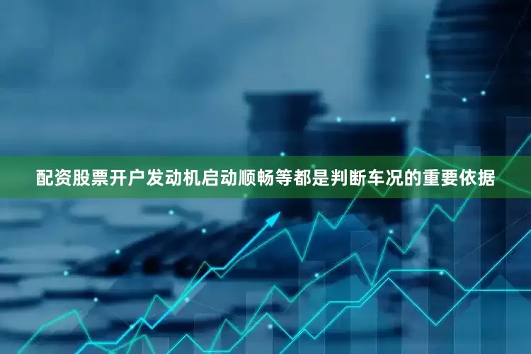配资股票开户发动机启动顺畅等都是判断车况的重要依据