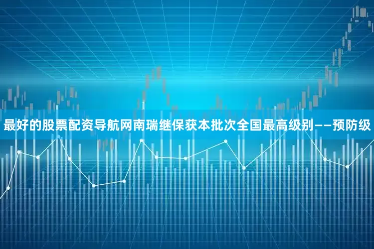 最好的股票配资导航网南瑞继保获本批次全国最高级别——预防级