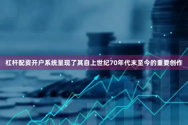 杠杆配资开户系统呈现了其自上世纪70年代末至今的重要创作