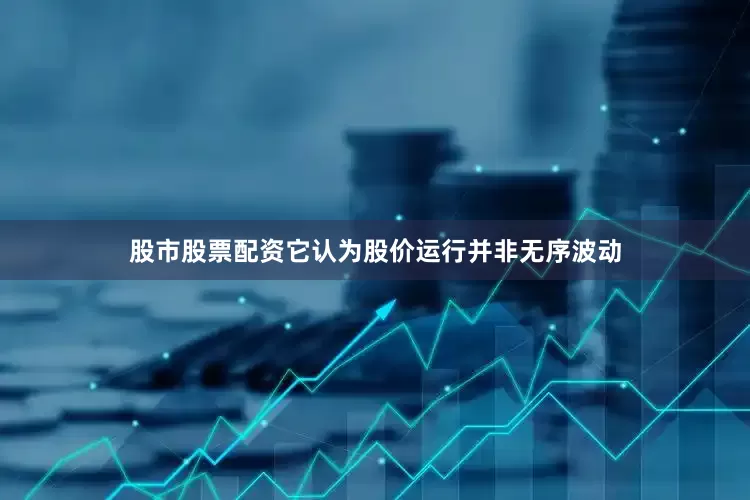 股市股票配资它认为股价运行并非无序波动